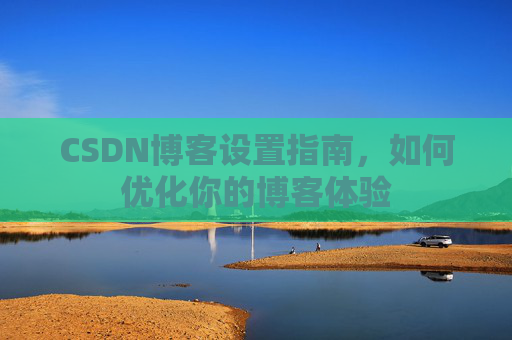 CSDN博客设置指南,如何优化你的博客体验